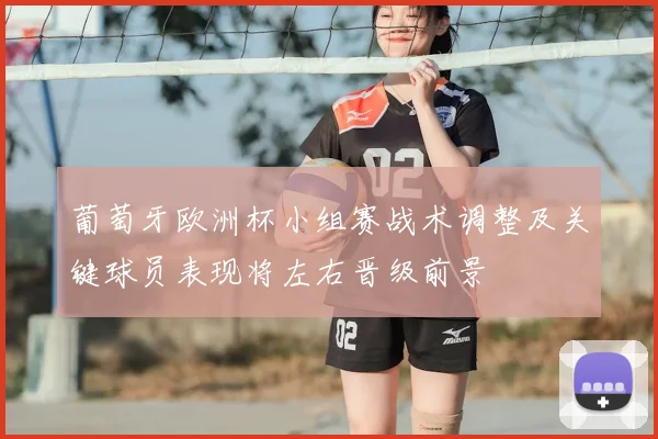 葡萄牙欧洲杯小组赛战术调整及关键球员表现将左右晋级前景