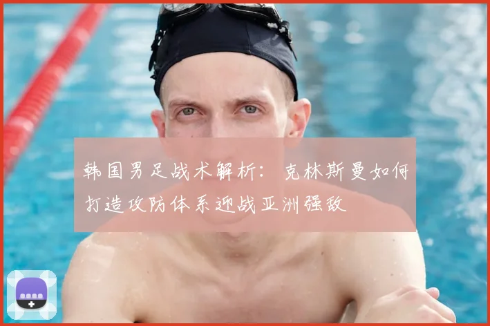 韩国男足战术解析：克林斯曼如何打造攻防体系迎战亚洲强敌