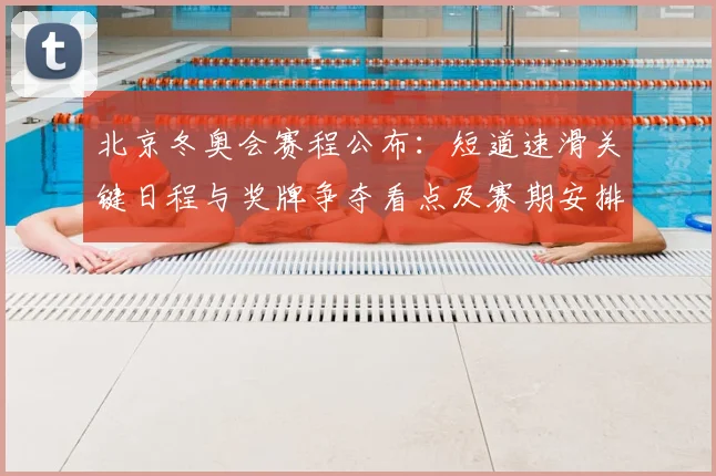 北京冬奥会赛程公布：短道速滑关键日程与奖牌争夺看点及赛期安排