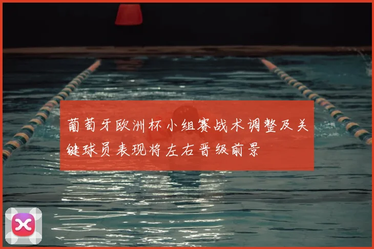 葡萄牙欧洲杯小组赛战术调整及关键球员表现将左右晋级前景