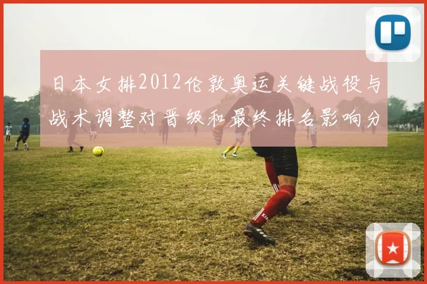 日本女排2012伦敦奥运关键战役与战术调整对晋级和最终排名影响分析