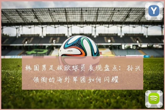 韩国男足旅欧球员表现盘点：孙兴慜领衔的海外军团如何闪耀