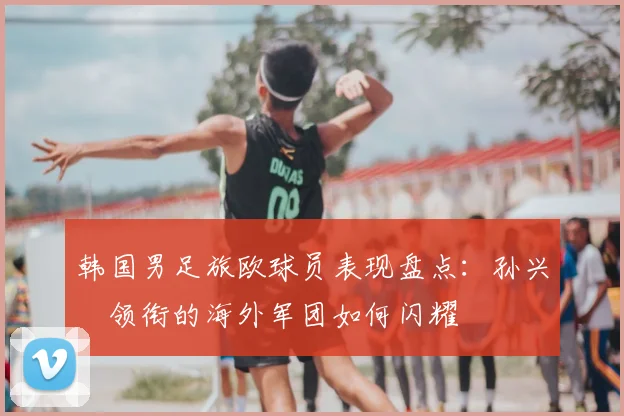 韩国男足旅欧球员表现盘点：孙兴慜领衔的海外军团如何闪耀