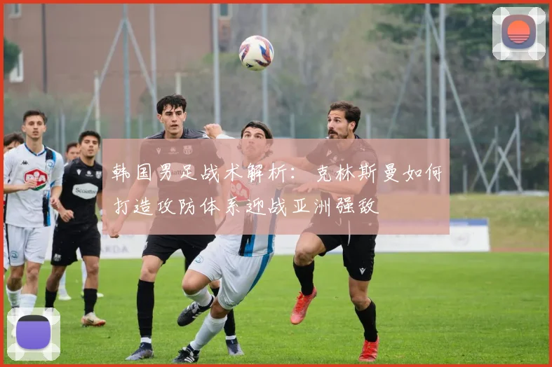 韩国男足战术解析：克林斯曼如何打造攻防体系迎战亚洲强敌